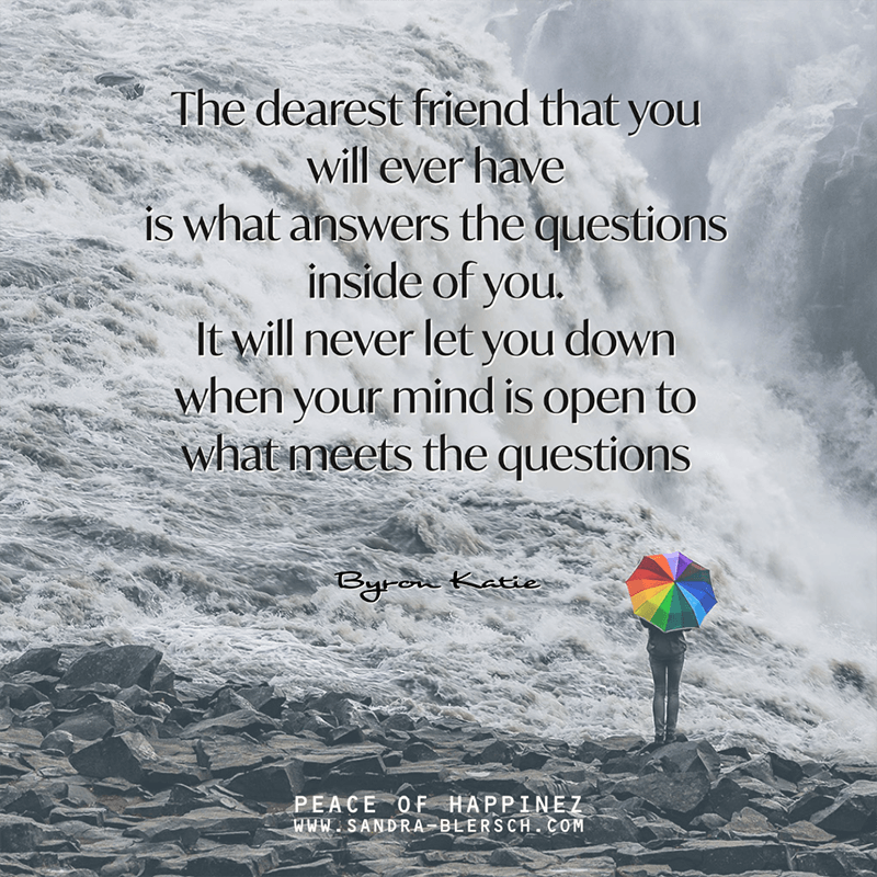 Byron Katie quote The dearest friend that you will ever have is what answers the questions inside of you. It will never let you down when your mind is open to what meets the questions