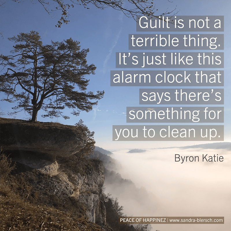 Byron Katie quote Guilt is not a terrible thing. It’s just like this alarm clock that says there’s something for you to clean up
