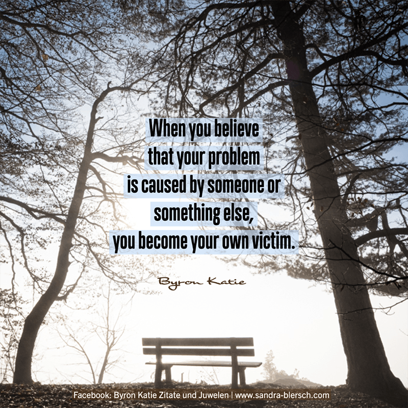 Byron Katie quote When you believe that your problem is caused by someone or something else, you become your own victim